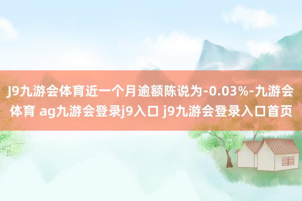 J9九游会体育近一个月逾额陈说为-0.03%-九游会体育 ag九游会登录j9入口 j9九游会登录入口首页