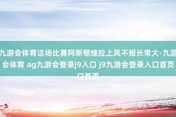 九游会体育这场比赛阿斯顿维拉上风不短长常大-九游会体育 ag九游会登录j9入口 j9九游会登录入口首页