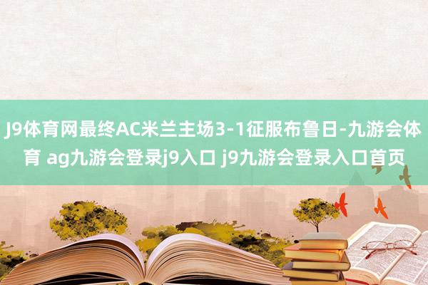 J9体育网最终AC米兰主场3-1征服布鲁日-九游会体育 ag九游会登录j9入口 j9九游会登录入口首页