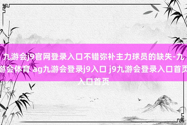 九游会j9官网登录入口不错弥补主力球员的缺失-九游会体育 ag九游会登录j9入口 j9九游会登录入口首页