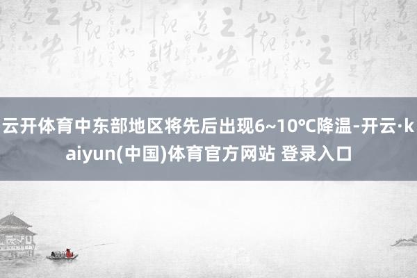 云开体育中东部地区将先后出现6~10℃降温-开云·kaiyu