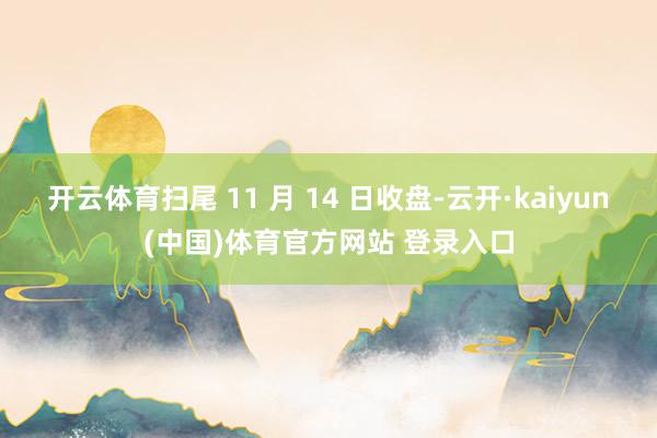 开云体育扫尾 11 月 14 日收盘-云开·kaiyun(中