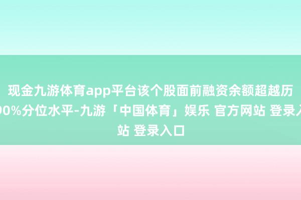 现金九游体育app平台该个股面前融资余额超越历史90%分位水